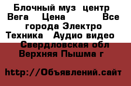 Блочный муз. центр “Вега“ › Цена ­ 8 999 - Все города Электро-Техника » Аудио-видео   . Свердловская обл.,Верхняя Пышма г.